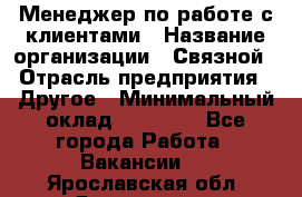 Менеджер по работе с клиентами › Название организации ­ Связной › Отрасль предприятия ­ Другое › Минимальный оклад ­ 25 500 - Все города Работа » Вакансии   . Ярославская обл.,Ярославль г.